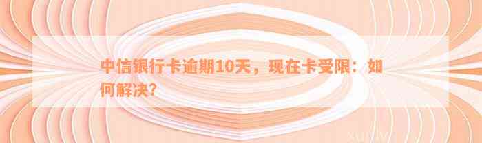 中信银行卡逾期10天，现在卡受限：如何解决？