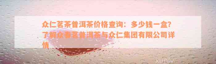 众仁茗茶普洱茶价格查询：多少钱一盒？了解众春茗普洱茶与众仁集团有限公司详情