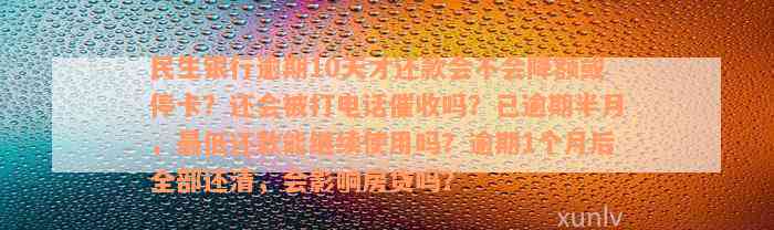 民生银行逾期10天才还款会不会降额或停卡？还会被打电话催收吗？已逾期半月，最低还款能继续使用吗？逾期1个月后全部还清，会影响房贷吗？