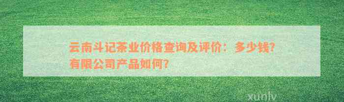 云南斗记茶业价格查询及评价：多少钱？有限公司产品如何？