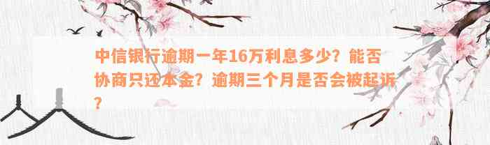 中信银行逾期一年16万利息多少？能否协商只还本金？逾期三个月是否会被起诉？