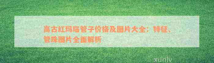 高古红玛瑙管子价格及图片大全：特征、管珠图片全面解析