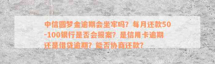 中信圆梦金逾期会坐牢吗？每月还款50-100银行是否会报案？是信用卡逾期还是借贷逾期？能否协商还款？