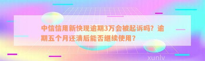 中信信用新快现逾期3万会被起诉吗？逾期五个月还清后能否继续使用？