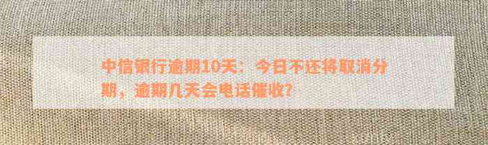 中信银行逾期10天：今日不还将取消分期，逾期几天会电话催收？