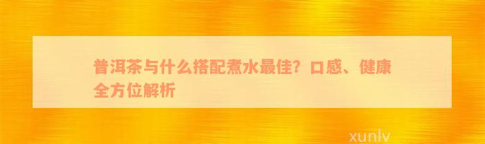 普洱茶与什么搭配煮水最佳？口感、健康全方位解析