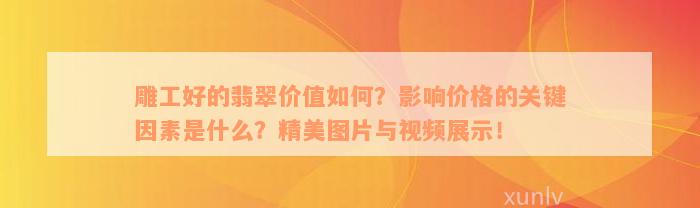 雕工好的翡翠价值如何？影响价格的关键因素是什么？精美图片与视频展示！