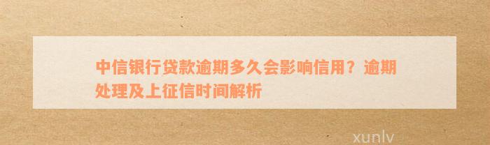 中信银行贷款逾期多久会影响信用？逾期处理及上征信时间解析