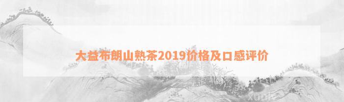 大益布朗山熟茶2019价格及口感评价