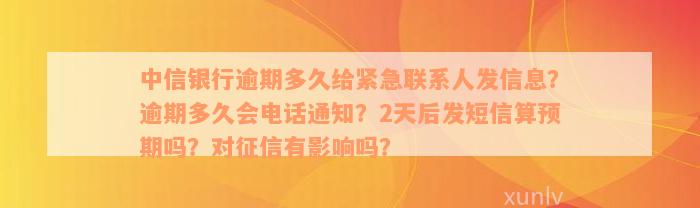 中信银行逾期多久给紧急联系人发信息？逾期多久会电话通知？2天后发短信算预期吗？对征信有影响吗？