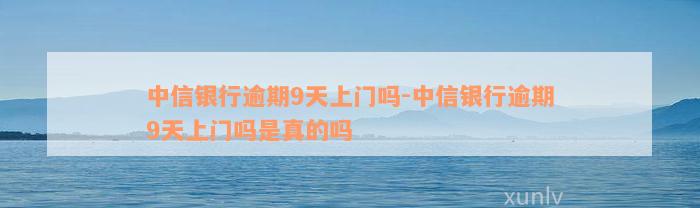 中信银行逾期9天上门吗-中信银行逾期9天上门吗是真的吗