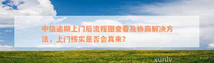 中信逾期上门后流程图查看及协商解决方法，上门核实是否会真来？