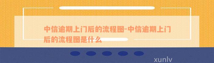 中信逾期上门后的流程图-中信逾期上门后的流程图是什么