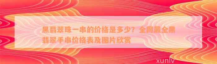 黑翡翠珠一串的价格是多少？全网最全黑翡翠手串价格表及图片欣赏