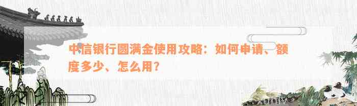 中信银行圆满金使用攻略：如何申请、额度多少、怎么用？