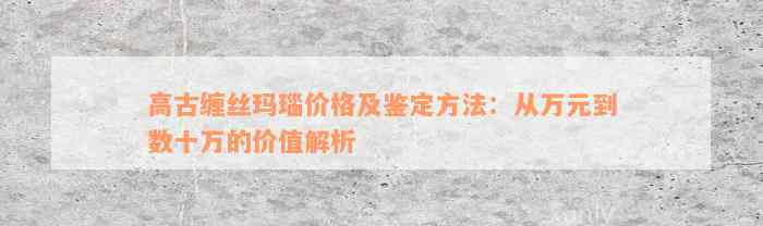 高古缠丝玛瑙价格及鉴定方法：从万元到数十万的价值解析