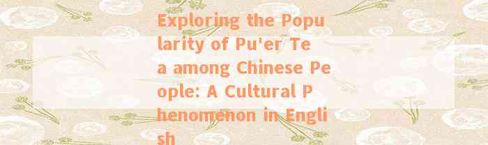 Exploring the Popularity of Pu'er Tea among Chinese People: A Cultural Phenomenon in English