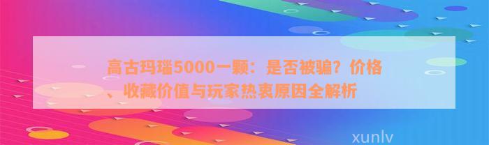 高古玛瑙5000一颗：是否被骗？价格、收藏价值与玩家热衷原因全解析