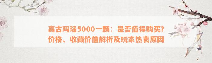 高古玛瑙5000一颗：是否值得购买？价格、收藏价值解析及玩家热衷原因