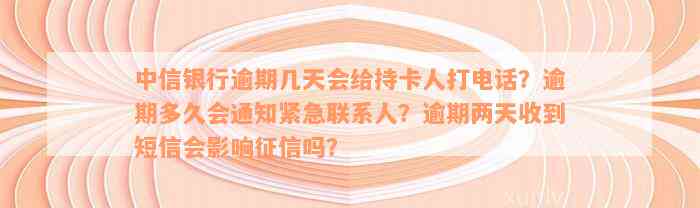 中信银行逾期几天会给持卡人打电话？逾期多久会通知紧急联系人？逾期两天收到短信会影响征信吗？