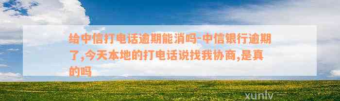 给中信打电话逾期能消吗-中信银行逾期了,今天本地的打电话说找我协商,是真的吗