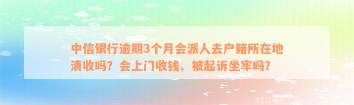 中信银行逾期3个月会派人去户籍所在地清收吗？会上门收钱、被起诉坐牢吗？