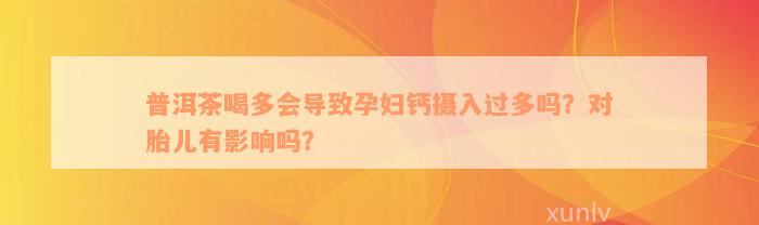 普洱茶喝多会导致孕妇钙摄入过多吗？对胎儿有影响吗？