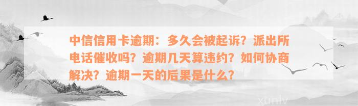 中信信用卡逾期：多久会被起诉？派出所电话催收吗？逾期几天算违约？如何协商解决？逾期一天的后果是什么？