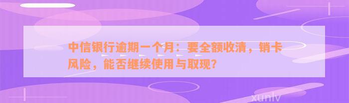 中信银行逾期一个月：要全额收清，销卡风险，能否继续使用与取现？