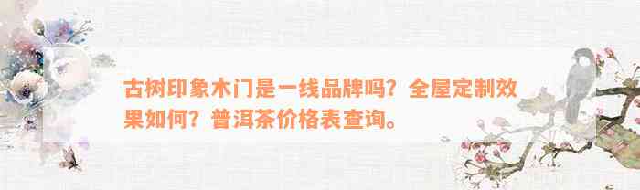 古树印象木门是一线品牌吗？全屋定制效果如何？普洱茶价格表查询。