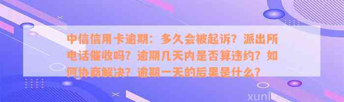 中信信用卡逾期：多久会被起诉？派出所电话催收吗？逾期几天内是否算违约？如何协商解决？逾期一天的后果是什么？