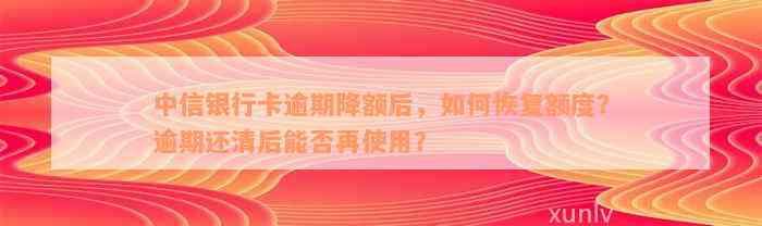 中信银行卡逾期降额后，如何恢复额度？逾期还清后能否再使用？