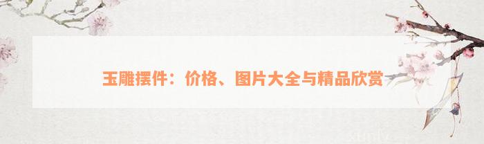 玉雕摆件：价格、图片大全与精品欣赏