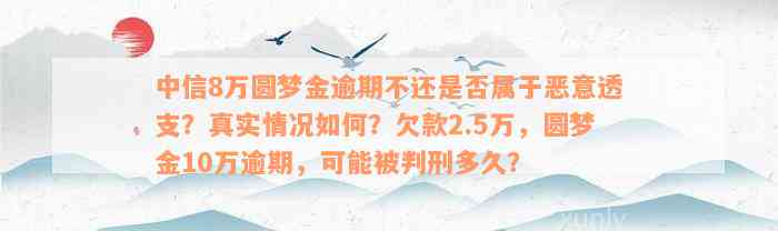 中信8万圆梦金逾期不还是否属于恶意透支？真实情况如何？欠款2.5万，圆梦金10万逾期，可能被判刑多久？