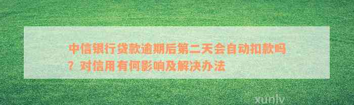 中信银行贷款逾期后第二天会自动扣款吗？对信用有何影响及解决办法