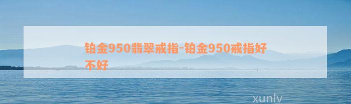 铂金950翡翠戒指-铂金950戒指好不好