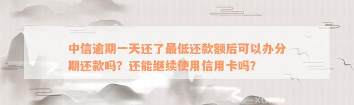 中信逾期一天还了最低还款额后可以办分期还款吗？还能继续使用信用卡吗？