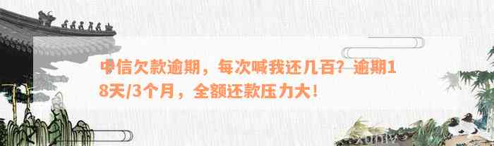 中信欠款逾期，每次喊我还几百？逾期18天/3个月，全额还款压力大！