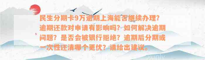 民生分期卡9万逾期上海能否继续办理？逾期还款对申请有影响吗？如何解决逾期问题？是否会被银行拒绝？逾期后分期或一次性还清哪个更优？请给出建议。