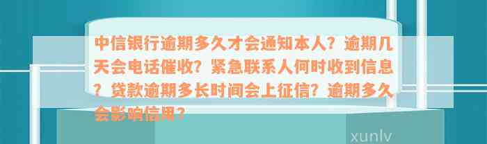 中信银行逾期多久才会通知本人？逾期几天会电话催收？紧急联系人何时收到信息？贷款逾期多长时间会上征信？逾期多久会影响信用？