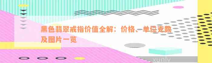 黑色翡翠戒指价值全解：价格、单位克数及图片一览