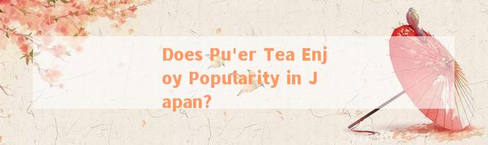 Does Pu'er Tea Enjoy Popularity in Japan?