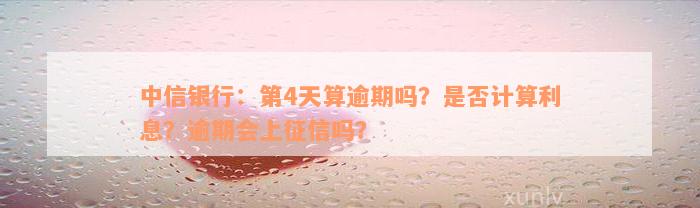 中信银行：第4天算逾期吗？是否计算利息？逾期会上征信吗？