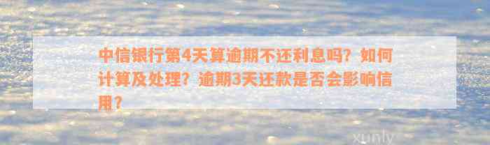 中信银行第4天算逾期不还利息吗？如何计算及处理？逾期3天还款是否会影响信用？