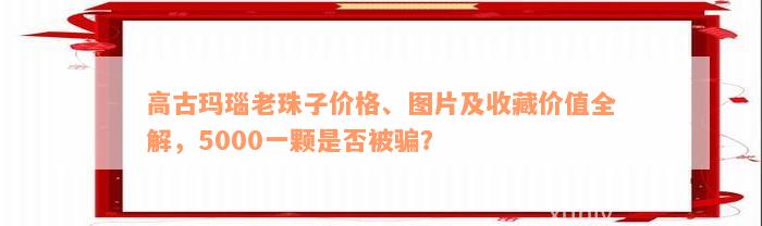 高古玛瑙老珠子价格、图片及收藏价值全解，5000一颗是否被骗？