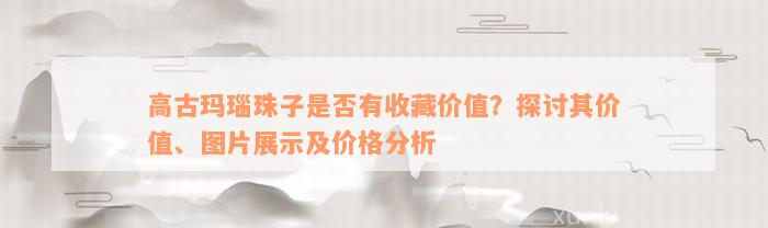 高古玛瑙珠子是否有收藏价值？探讨其价值、图片展示及价格分析