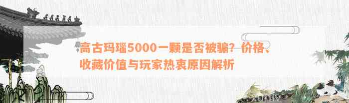 高古玛瑙5000一颗是否被骗？价格、收藏价值与玩家热衷原因解析