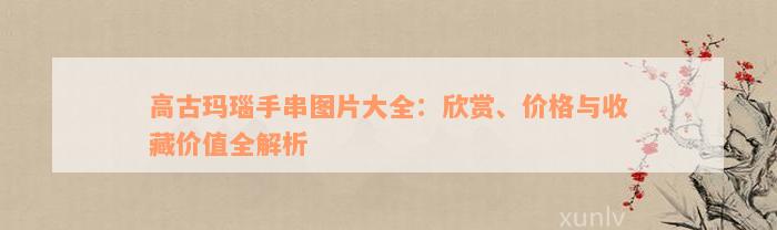 高古玛瑙手串图片大全：欣赏、价格与收藏价值全解析