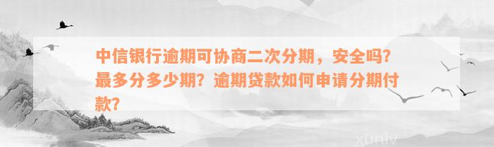 中信银行逾期可协商二次分期，安全吗？最多分多少期？逾期贷款如何申请分期付款？