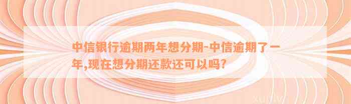 中信银行逾期两年想分期-中信逾期了一年,现在想分期还款还可以吗?